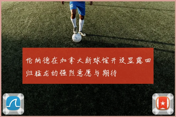 伦纳德在加拿大新球馆开设显露回归猛龙的强烈意愿与期待