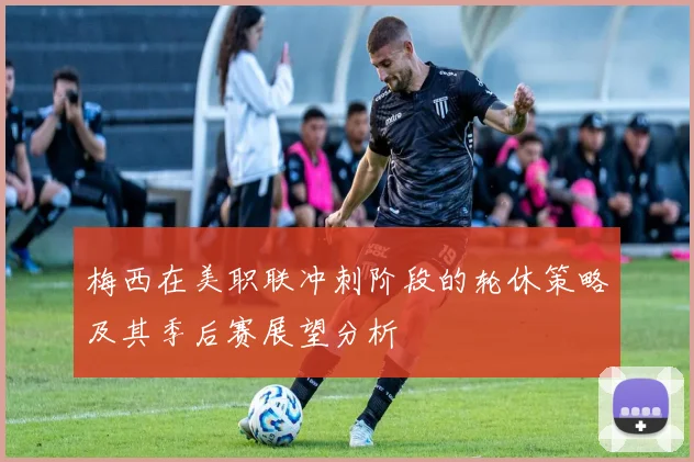 梅西在美职联冲刺阶段的轮休策略及其季后赛展望分析