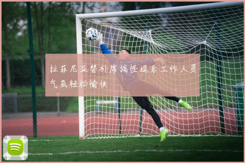 拉菲尼亚替补席搞怪逗乐工作人员气氛轻松愉快