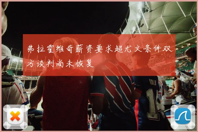 弗拉霍维奇薪资要求超尤文条件双方谈判尚未恢复