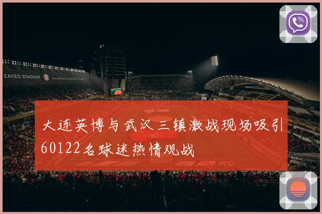 大连英博与武汉三镇激战现场吸引60122名球迷热情观战