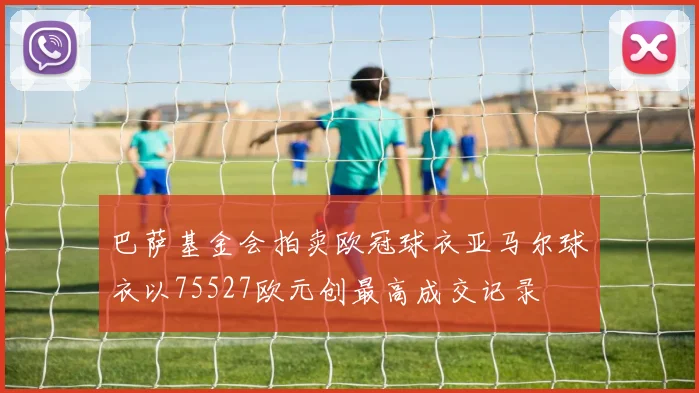 巴萨基金会拍卖欧冠球衣亚马尔球衣以75527欧元创最高成交记录