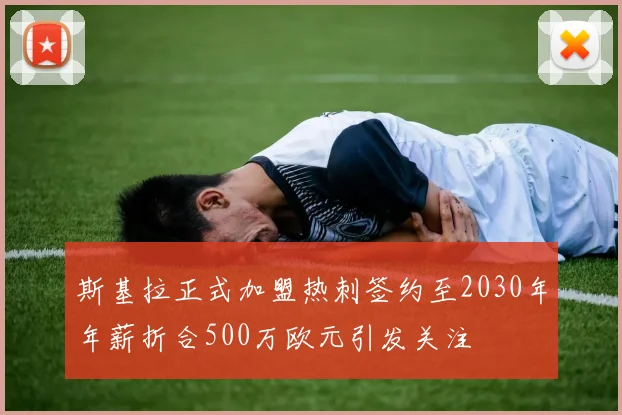斯基拉正式加盟热刺签约至2030年年薪折合500万欧元引发关注
