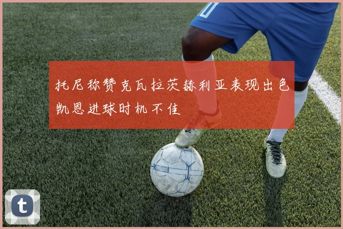 托尼称赞克瓦拉茨赫利亚表现出色凯恩进球时机不佳