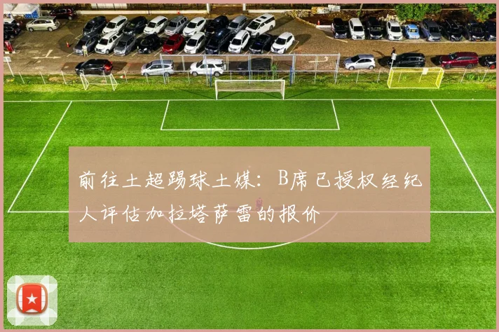 前往土超踢球土媒：B席已授权经纪人评估加拉塔萨雷的报价