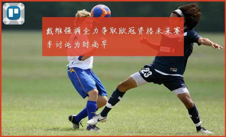 戴维强调全力争取欧冠资格未来赛季讨论为时尚早