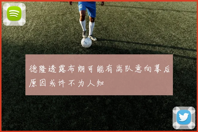 德隆透露布朗可能有离队意向幕后原因或许不为人知