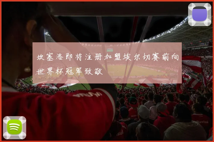 坎塞洛即将注册加盟埃尔切赛前向世界杯冠军致敬