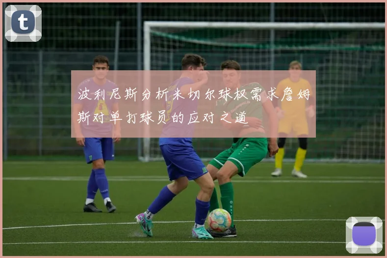 波利尼斯分析米切尔球权需求詹姆斯对单打球员的应对之道