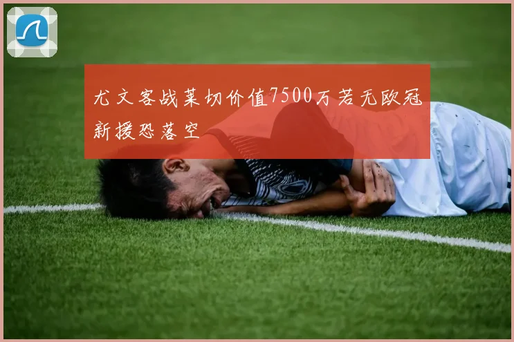 尤文客战莱切价值7500万若无欧冠新援恐落空