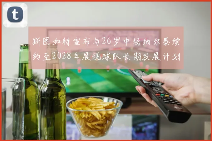 斯图加特宣布与26岁中场纳尔泰续约至2028年展现球队长期发展计划