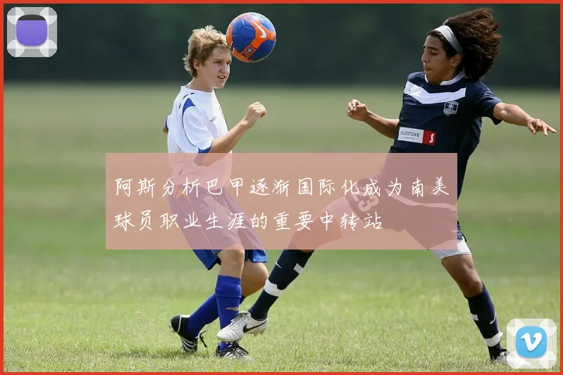 阿斯分析巴甲逐渐国际化成为南美球员职业生涯的重要中转站