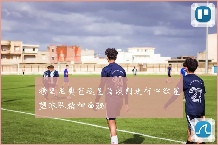 穆里尼奥重返皇马谈判进行中欲重塑球队精神面貌