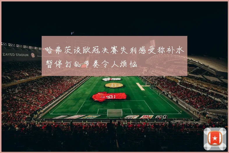 哈弗茨谈欧冠决赛失利感受称补水暂停打乱节奏令人烦恼