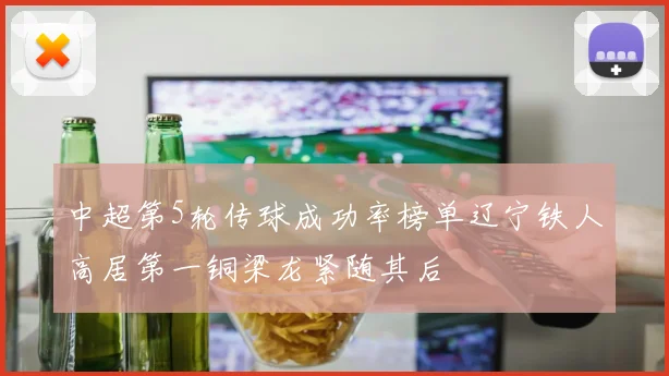 中超第5轮传球成功率榜单辽宁铁人高居第一铜梁龙紧随其后