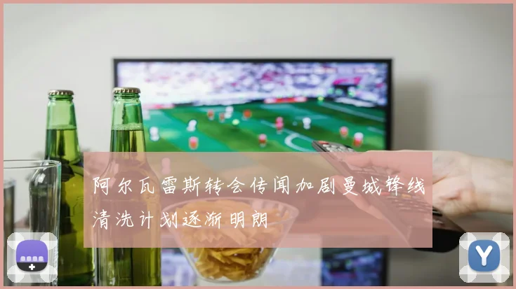阿尔瓦雷斯转会传闻加剧曼城锋线清洗计划逐渐明朗