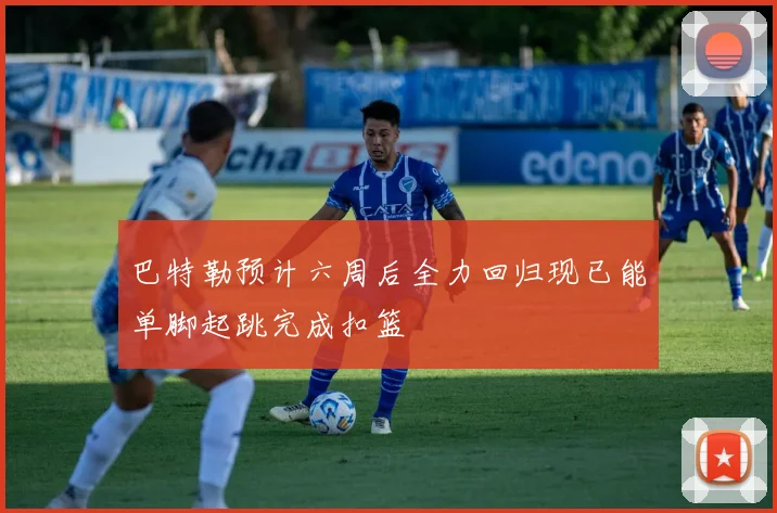 巴特勒预计六周后全力回归现已能单脚起跳完成扣篮