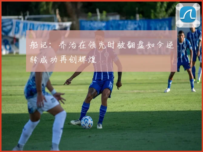 船记：乔治在领先时被翻盘如今逆转成功再创辉煌