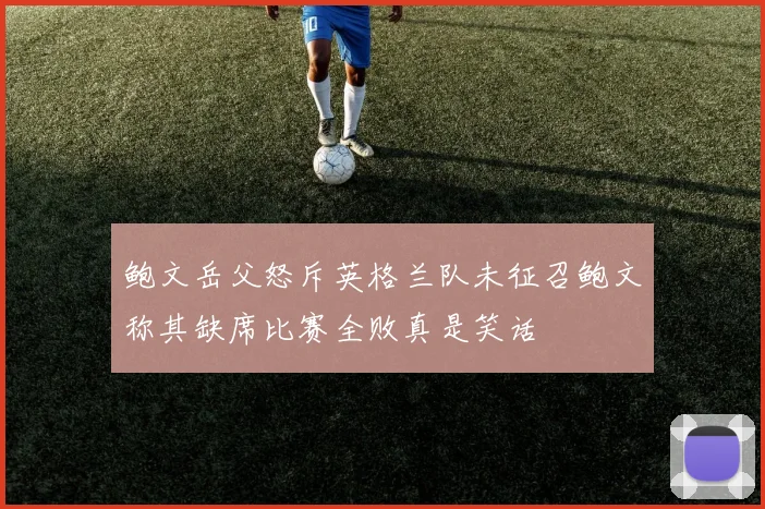 鲍文岳父怒斥英格兰队未征召鲍文称其缺席比赛全败真是笑话