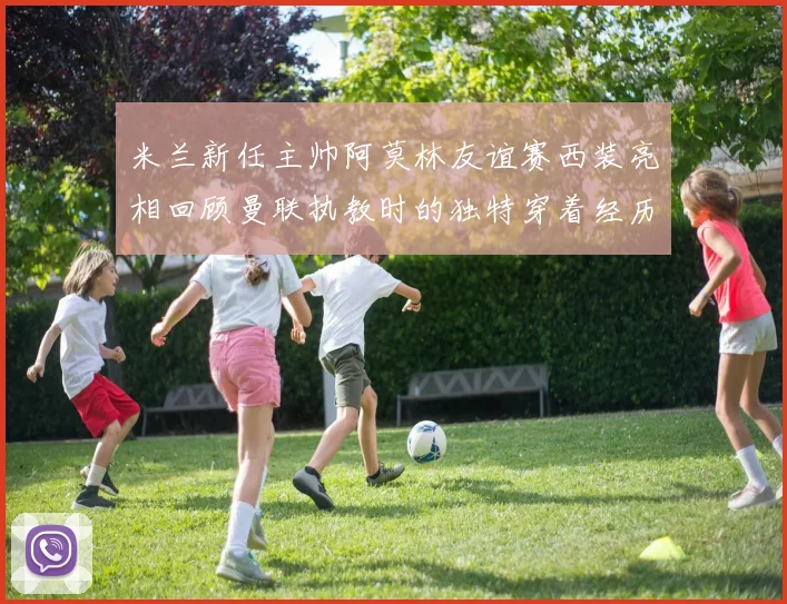 米兰新任主帅阿莫林友谊赛西装亮相回顾曼联执教时的独特穿着经历