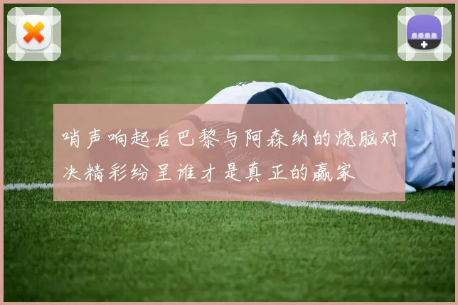 哨声响起后巴黎与阿森纳的烧脑对决精彩纷呈谁才是真正的赢家