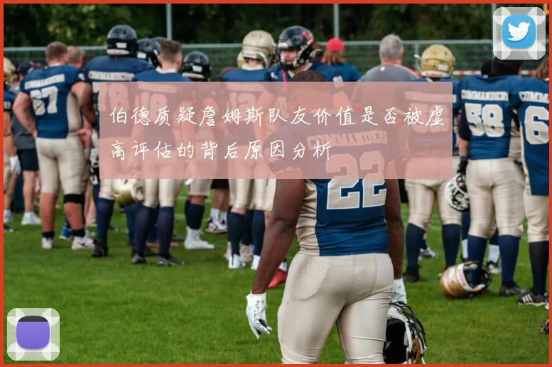 伯德质疑詹姆斯队友价值是否被虚高评估的背后原因分析