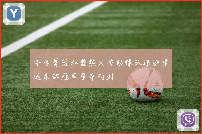 字母哥若加盟热火将助球队迅速重返东部冠军争夺行列