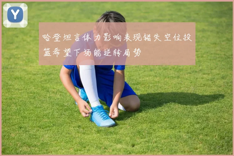 哈登坦言体力影响表现错失空位投篮希望下场能逆转局势