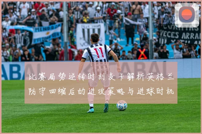 比赛局势逆转时刻麦卡解析英格兰防守回缩后的进攻策略与进球时机