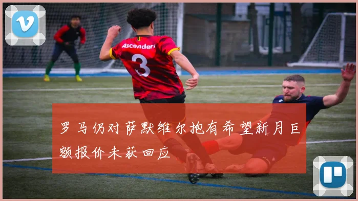 罗马仍对萨默维尔抱有希望新月巨额报价未获回应