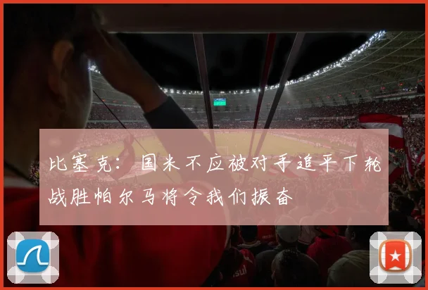 比塞克：国米不应被对手追平下轮战胜帕尔马将令我们振奋