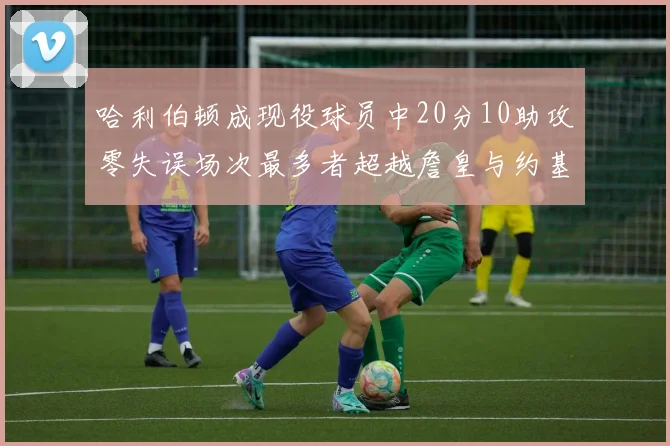 哈利伯顿成现役球员中20分10助攻零失误场次最多者超越詹皇与约基奇