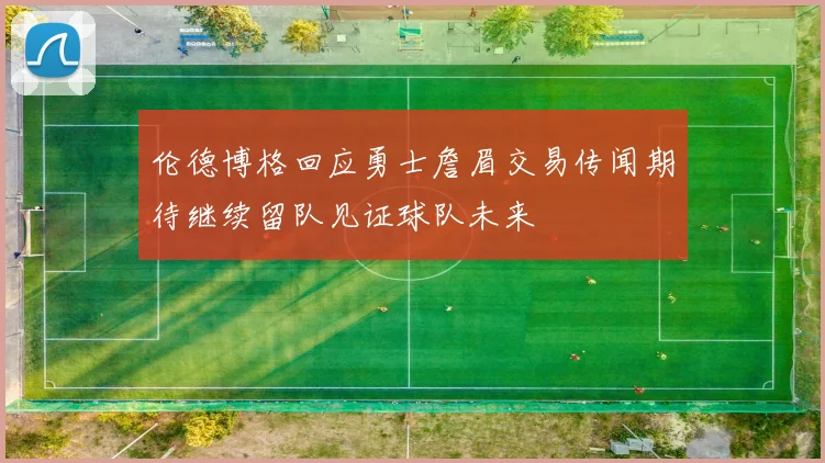 伦德博格回应勇士詹眉交易传闻期待继续留队见证球队未来