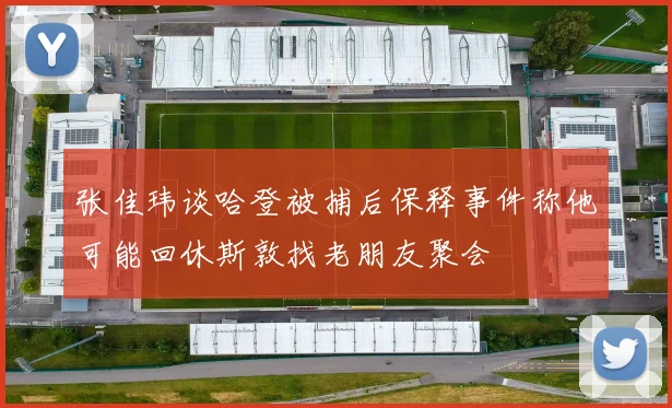 张佳玮谈哈登被捕后保释事件称他可能回休斯敦找老朋友聚会
